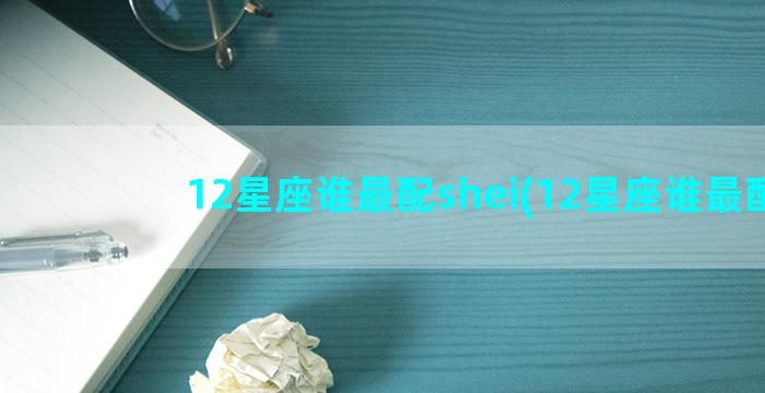 12星座谁最配shei(12星座谁最配)