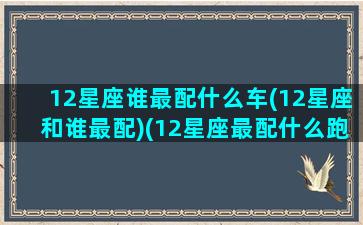 12星座谁最配什么车(12星座和谁最配)(12星座最配什么跑车)