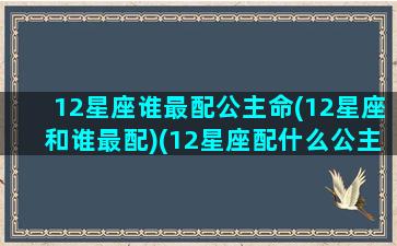 12星座谁最配公主命(12星座和谁最配)(12星座配什么公主)