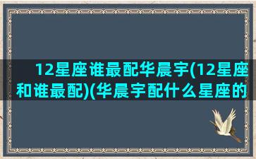 12星座谁最配华晨宇(12星座和谁最配)(华晨宇配什么星座的女生)