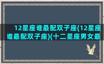 12星座谁最配双子座(12星座谁最配双子座)(十二星座男女最佳配对双子)