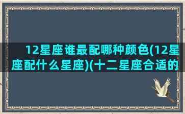 12星座谁最配哪种颜色(12星座配什么星座)(十二星座合适的颜色)