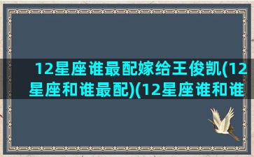 12星座谁最配嫁给王俊凯(12星座和谁最配)(12星座谁和谁最适合在一起)