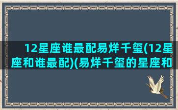 12星座谁最配易烊千玺(12星座和谁最配)(易烊千玺的星座和生肖)