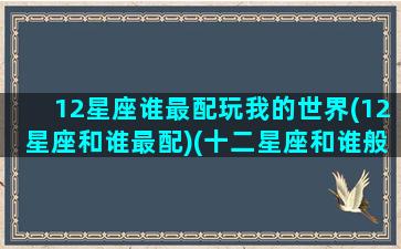 12星座谁最配玩我的世界(12星座和谁最配)(十二星座和谁般配)