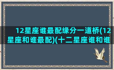 12星座谁最配缘分一道桥(12星座和谁最配)(十二星座谁和谁最有缘)