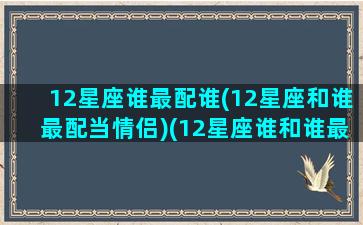 12星座谁最配谁(12星座和谁最配当情侣)(12星座谁和谁最般配)