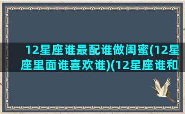 12星座谁最配谁做闺蜜(12星座里面谁喜欢谁)(12星座谁和谁最配做闺蜜)