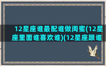 12星座谁最配谁做闺蜜(12星座里面谁喜欢谁)(12星座跟谁最配当闺蜜)