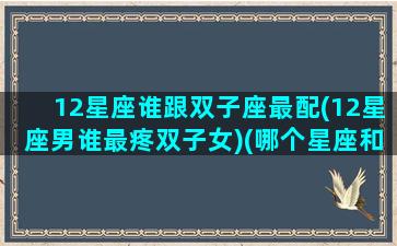 12星座谁跟双子座最配(12星座男谁最疼双子女)(哪个星座和双子座男最搭配)