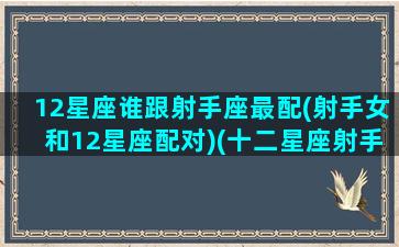 12星座谁跟射手座最配(射手女和12星座配对)(十二星座射手座跟什么星座最匹配)