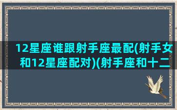 12星座谁跟射手座最配(射手女和12星座配对)(射手座和十二星座的相处模式)