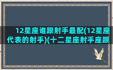 12星座谁跟射手最配(12星座代表的射手)(十二星座射手座跟什么星座最匹配)