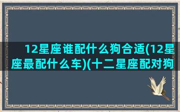 12星座谁配什么狗合适(12星座最配什么车)(十二星座配对狗狗)