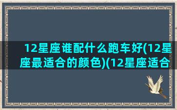 12星座谁配什么跑车好(12星座最适合的颜色)(12星座适合的跑车是对应什么)