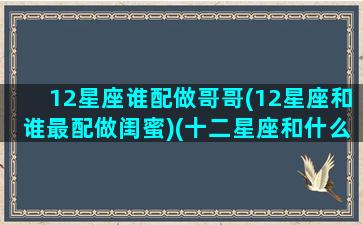 12星座谁配做哥哥(12星座和谁最配做闺蜜)(十二星座和什么星座最配做闺蜜)