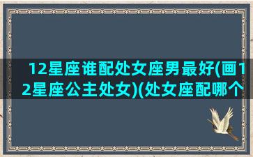 12星座谁配处女座男最好(画12星座公主处女)(处女座配哪个星座的男生)