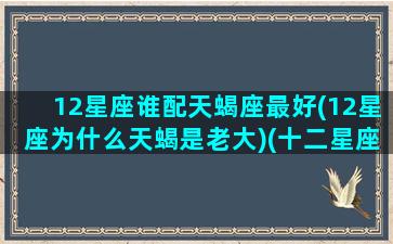 12星座谁配天蝎座最好(12星座为什么天蝎是老大)(十二星座天蝎座跟什么星座最匹配)