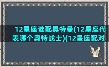 12星座谁配奥特曼(12星座代表哪个奥特战士)(12星座配对的奥特曼)