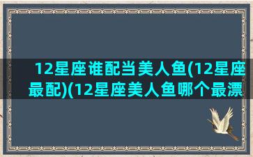 12星座谁配当美人鱼(12星座最配)(12星座美人鱼哪个最漂亮)