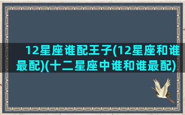 12星座谁配王子(12星座和谁最配)(十二星座中谁和谁最配)