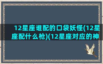 12星座谁配的口袋妖怪(12星座配什么枪)(12星座对应的神奇宝贝神兽是哪个)