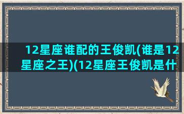 12星座谁配的王俊凯(谁是12星座之王)(12星座王俊凯是什么座)