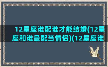 12星座谁配谁才能结婚(12星座和谁最配当情侣)(12星座谁和谁最般配)