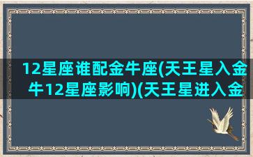 12星座谁配金牛座(天王星入金牛12星座影响)(天王星进入金牛座对天秤座的影响)