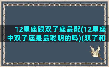 12星座跟双子座最配(12星座中双子座是最聪明的吗)(双子和12星座谁是最好朋友)