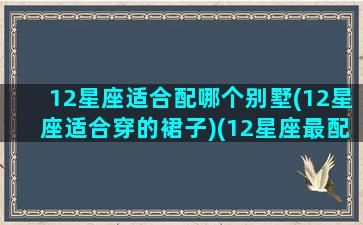 12星座适合配哪个别墅(12星座适合穿的裙子)(12星座最配什么房子)