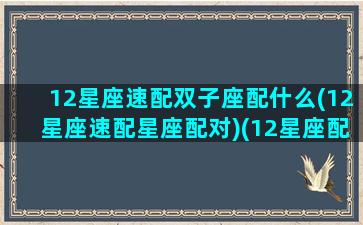 12星座速配双子座配什么(12星座速配星座配对)(12星座配对双子座女生)