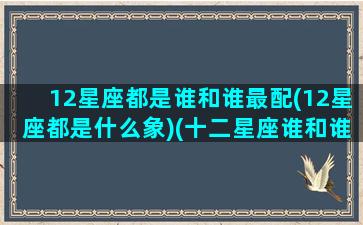 12星座都是谁和谁最配(12星座都是什么象)(十二星座谁和谁最相配)