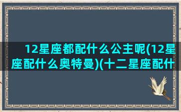 12星座都配什么公主呢(12星座配什么奥特曼)(十二星座配什么奥特曼)