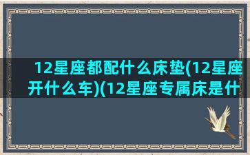 12星座都配什么床垫(12星座开什么车)(12星座专属床是什么样子的)