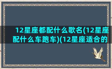 12星座都配什么歌名(12星座配什么车跑车)(12星座适合的歌曲)