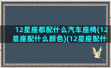 12星座都配什么汽车座椅(12星座配什么颜色)(12星座配什么车跑车)