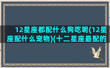 12星座都配什么狗吃呢(12星座配什么宠物)(十二星座最配的宠物)