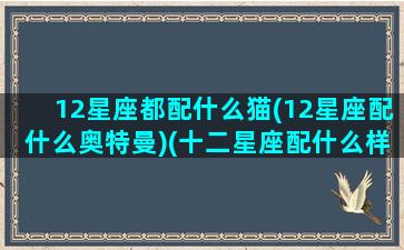 12星座都配什么猫(12星座配什么奥特曼)(十二星座配什么样的男生)