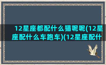 12星座都配什么猫呢呢(12星座配什么车跑车)(12星座配什么豪车)