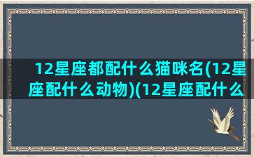 12星座都配什么猫咪名(12星座配什么动物)(12星座配什么明星男友合适)