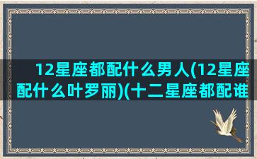 12星座都配什么男人(12星座配什么叶罗丽)(十二星座都配谁)