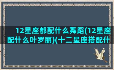 12星座都配什么舞蹈(12星座配什么叶罗丽)(十二星座搭配什么衣服最好看)