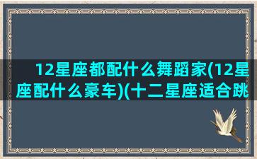 12星座都配什么舞蹈家(12星座配什么豪车)(十二星座适合跳什么舞种)