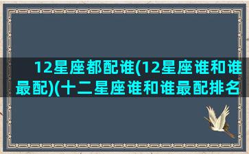 12星座都配谁(12星座谁和谁最配)(十二星座谁和谁最配排名)