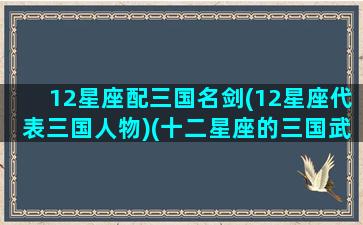 12星座配三国名剑(12星座代表三国人物)(十二星座的三国武器)