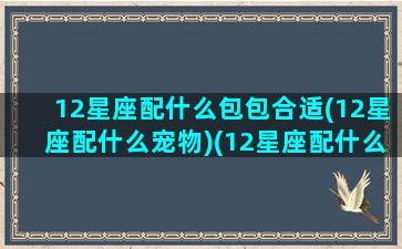 12星座配什么包包合适(12星座配什么宠物)(12星座配什么颜色)