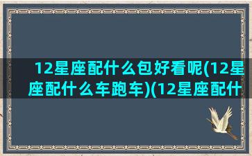 12星座配什么包好看呢(12星座配什么车跑车)(12星座配什么宠物)