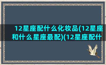 12星座配什么化妆品(12星座和什么星座最配)(12星座配什么星座最好)