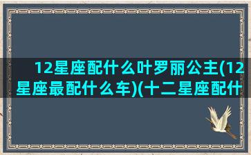 12星座配什么叶罗丽公主(12星座最配什么车)(十二星座配什么叶罗丽)